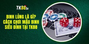 Binh Lủng Là Gì? Cách chơi Mậu binh siêu đỉnh tại TK88