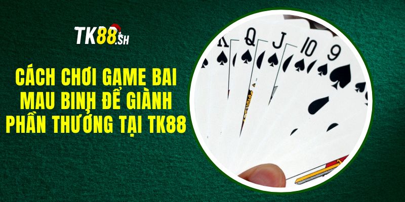 Cách Chơi Game Bai Mau Binh Để Giành Phần Thưởng Tại TK88