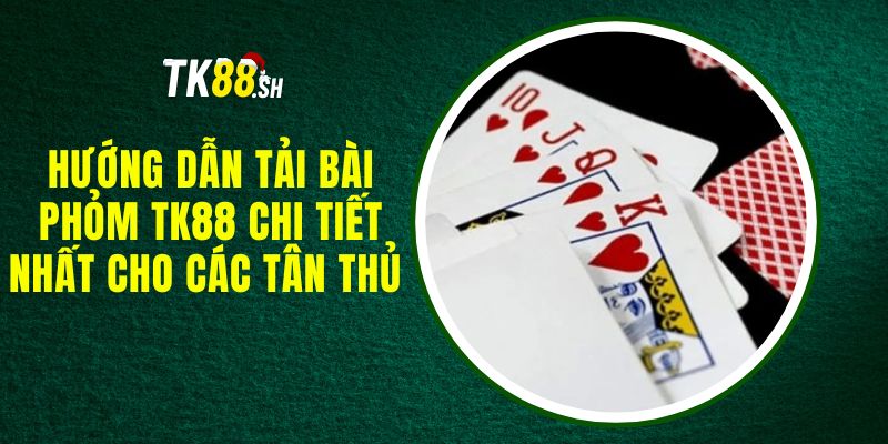 Hướng Dẫn Tải Bài Phỏm TK88 Chi Tiết Nhất Cho Các Tân Thủ